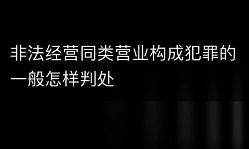 非法经营同类营业构成犯罪的一般怎样判处