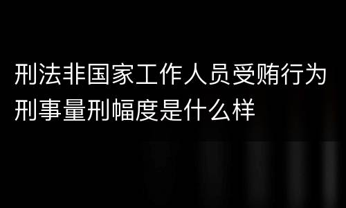 刑法非国家工作人员受贿行为刑事量刑幅度是什么样