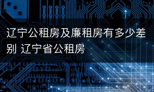 辽宁公租房及廉租房有多少差别 辽宁省公租房