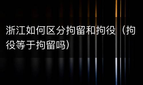浙江如何区分拘留和拘役（拘役等于拘留吗）
