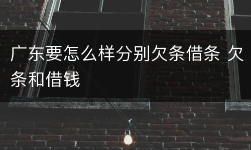 广东要怎么样分别欠条借条 欠条和借钱