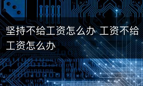 坚持不给工资怎么办 工资不给工资怎么办