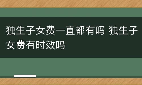 独生子女费一直都有吗 独生子女费有时效吗