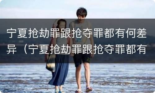 宁夏抢劫罪跟抢夺罪都有何差异（宁夏抢劫罪跟抢夺罪都有何差异呢）