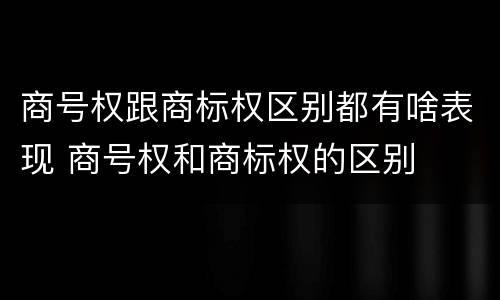 商号权跟商标权区别都有啥表现 商号权和商标权的区别