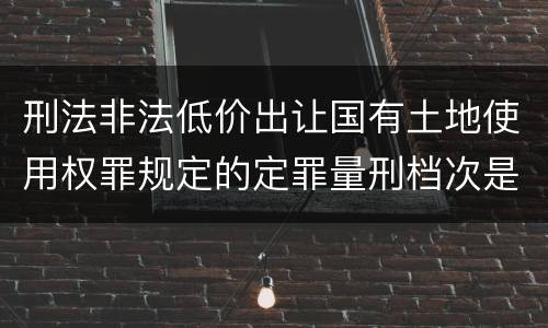 刑法非法低价出让国有土地使用权罪规定的定罪量刑档次是多少