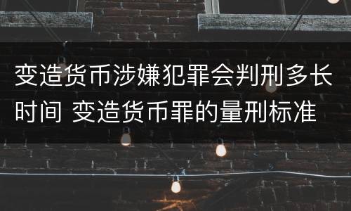 变造货币涉嫌犯罪会判刑多长时间 变造货币罪的量刑标准