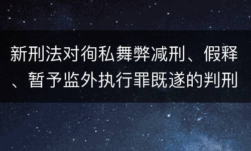 新刑法对徇私舞弊减刑、假释、暂予监外执行罪既遂的判刑标准