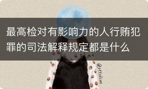 最高检对有影响力的人行贿犯罪的司法解释规定都是什么