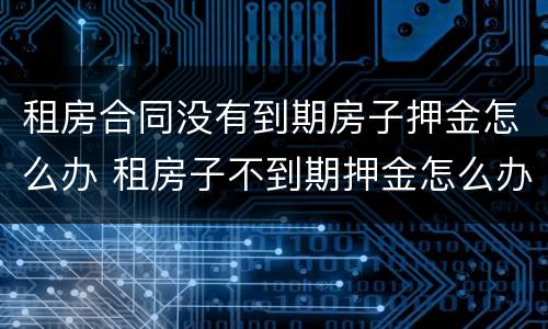 租房合同没有到期房子押金怎么办 租房子不到期押金怎么办