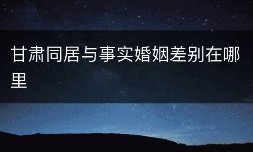 甘肃同居与事实婚姻差别在哪里