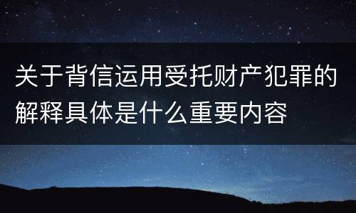 关于背信运用受托财产犯罪的解释具体是什么重要内容
