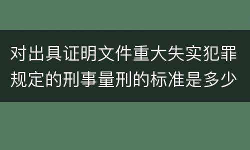 对出具证明文件重大失实犯罪规定的刑事量刑的标准是多少