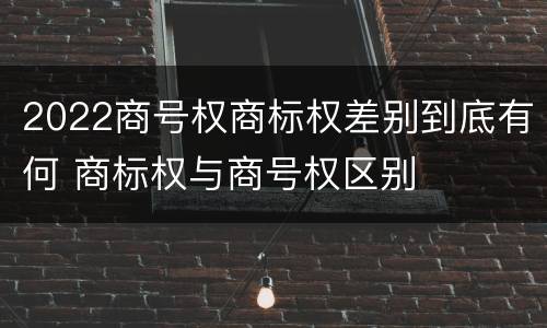 2022商号权商标权差别到底有何 商标权与商号权区别