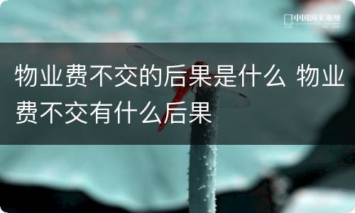 物业费不交的后果是什么 物业费不交有什么后果