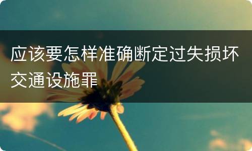 应该要怎样准确断定过失损坏交通设施罪