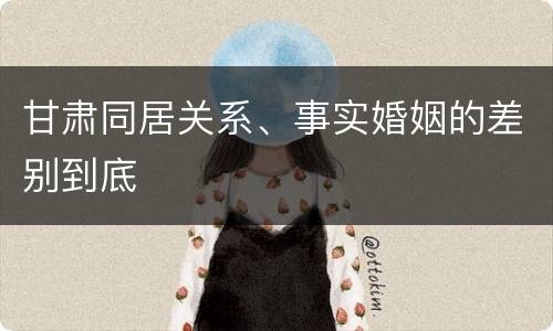 甘肃同居关系、事实婚姻的差别到底