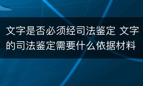 文字是否必须经司法鉴定 文字的司法鉴定需要什么依据材料
