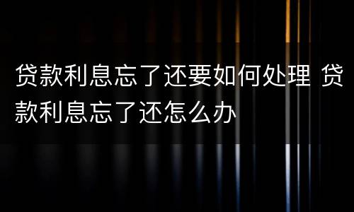 贷款利息忘了还要如何处理 贷款利息忘了还怎么办