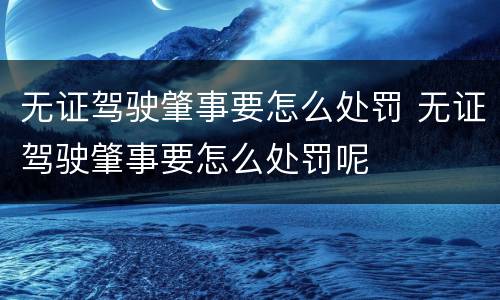 无证驾驶肇事要怎么处罚 无证驾驶肇事要怎么处罚呢