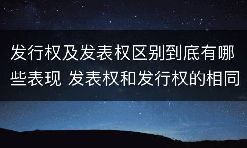 发行权及发表权区别到底有哪些表现 发表权和发行权的相同点