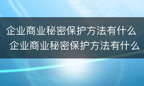企业商业秘密保护方法有什么 企业商业秘密保护方法有什么特点