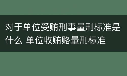 对于单位受贿刑事量刑标准是什么 单位收贿赂量刑标准