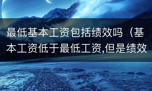 最低基本工资包括绩效吗（基本工资低于最低工资,但是绩效）