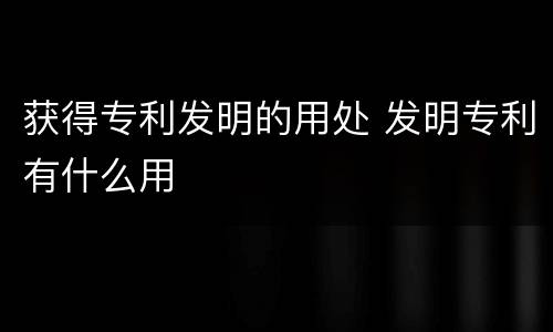 获得专利发明的用处 发明专利有什么用