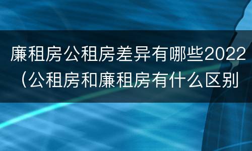 廉租房公租房差异有哪些2022（公租房和廉租房有什么区别?2019年的）