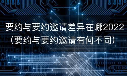 要约与要约邀请差异在哪2022（要约与要约邀请有何不同）