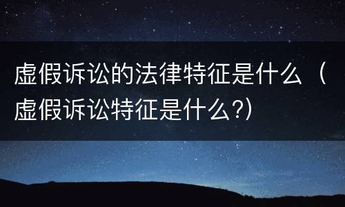 虚假诉讼的法律特征是什么（虚假诉讼特征是什么?）