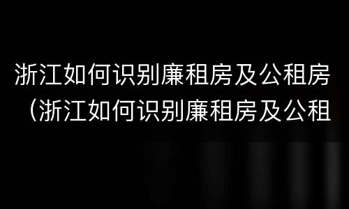 浙江如何识别廉租房及公租房（浙江如何识别廉租房及公租房信息）