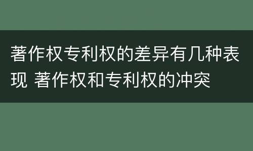 著作权专利权的差异有几种表现 著作权和专利权的冲突