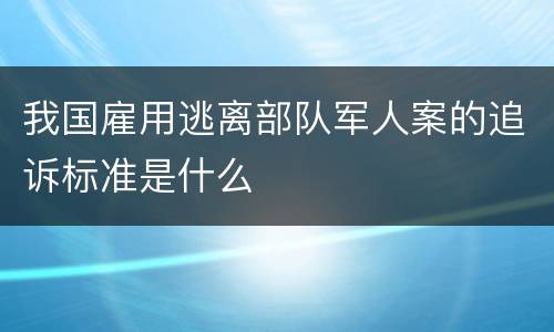 我国雇用逃离部队军人案的追诉标准是什么