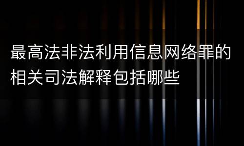 最高法非法利用信息网络罪的相关司法解释包括哪些