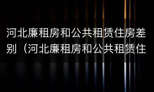 河北廉租房和公共租赁住房差别（河北廉租房和公共租赁住房差别大吗）