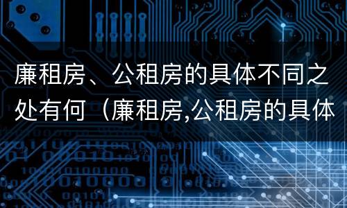 廉租房、公租房的具体不同之处有何（廉租房,公租房的具体不同之处有何特点）