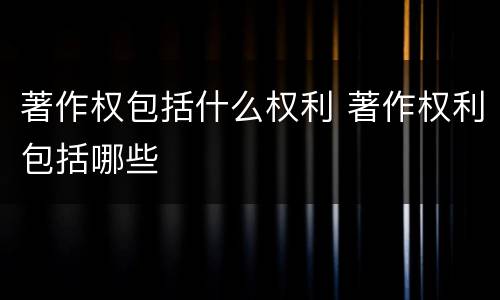 著作权包括什么权利 著作权利包括哪些