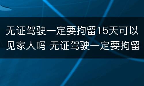 无证驾驶一定要拘留15天可以见家人吗 无证驾驶一定要拘留15天可以见家人吗怎么处理