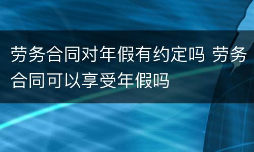 劳务合同对年假有约定吗 劳务合同可以享受年假吗