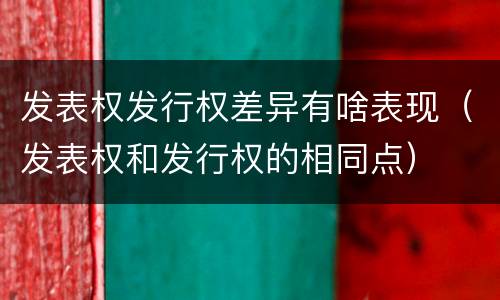 发表权发行权差异有啥表现（发表权和发行权的相同点）