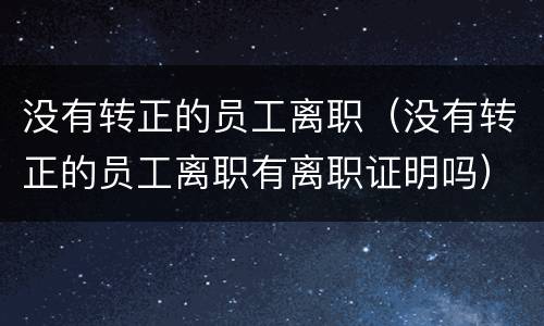 没有转正的员工离职（没有转正的员工离职有离职证明吗）