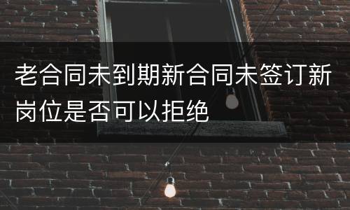 老合同未到期新合同未签订新岗位是否可以拒绝