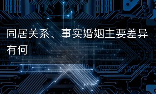 同居关系、事实婚姻主要差异有何