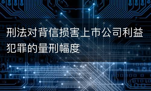 刑法对背信损害上市公司利益犯罪的量刑幅度