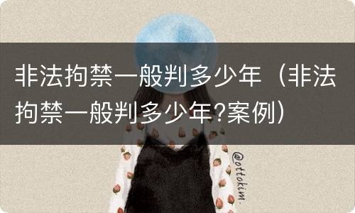 非法拘禁一般判多少年（非法拘禁一般判多少年?案例）