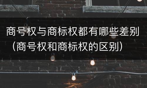 商号权与商标权都有哪些差别（商号权和商标权的区别）