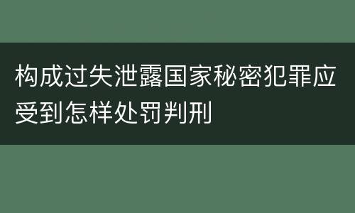 构成过失泄露国家秘密犯罪应受到怎样处罚判刑