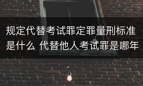 规定代替考试罪定罪量刑标准是什么 代替他人考试罪是哪年规定